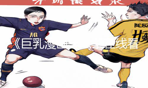 《巨乳漫画十八禁在线看》最新资讯：必看手游教程，下载app获取游戏攻略！