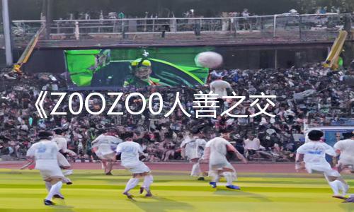 《Z0OZO0人善之交另类：手游教程App下载，游戏攻略带你玩转全新世界！》